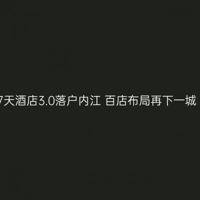 7天酒店3.0落户内江 百店布局再下一城